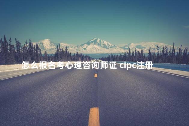 怎么报名考心理咨询师证 cipc注册国际心理咨询师证